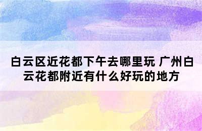 白云区近花都下午去哪里玩 广州白云花都附近有什么好玩的地方